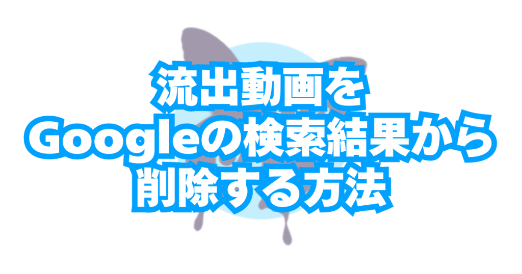 チャットレディの流出・無断転載動画をGoogleの検索結果から削除する方法（DMCA）