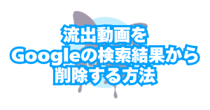 チャットレディの流出・無断転載動画をGoogleの検索結果から削除する方法(DMCA)