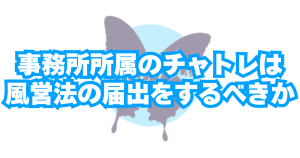 事務所所属のチャトレは風営法「映像送信型性風俗特殊営業」の届出を行う必要はあるのか