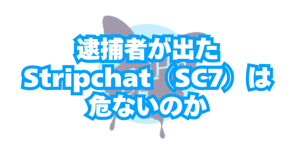 逮捕者が出たStripchat／ストリップチャット（SC7）は危ないのか